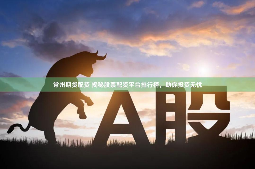 常州期货配资 揭秘股票配资平台排行榜，助你投资无忧