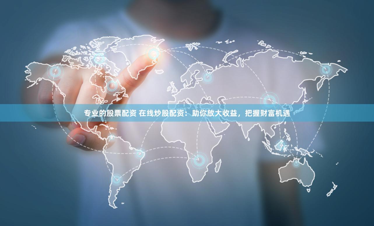专业的股票配资 在线炒股配资：助你放大收益，把握财富机遇