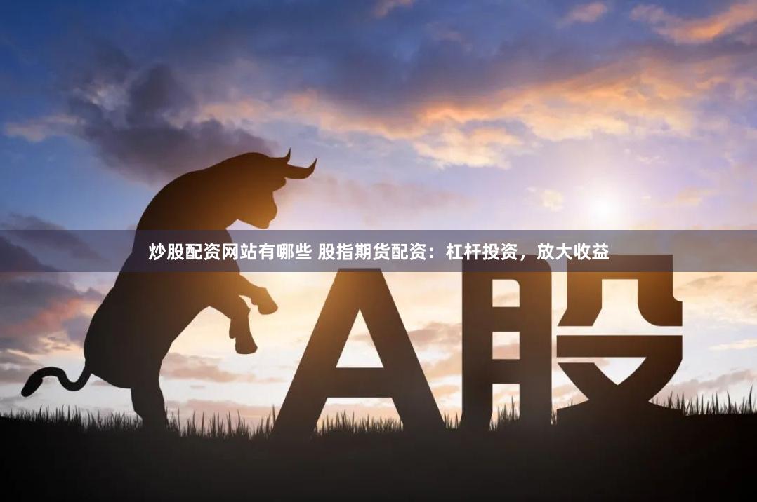 炒股配资网站有哪些 股指期货配资：杠杆投资，放大收益