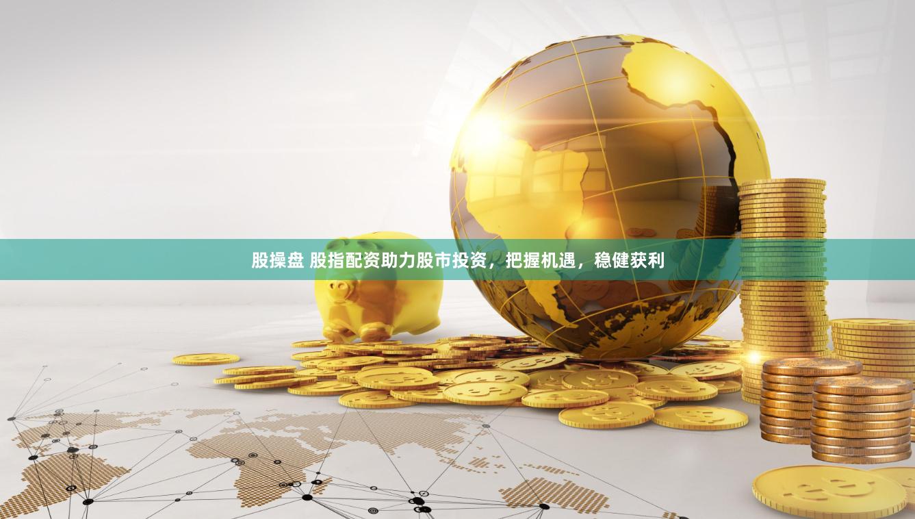 股操盘 股指配资助力股市投资，把握机遇，稳健获利