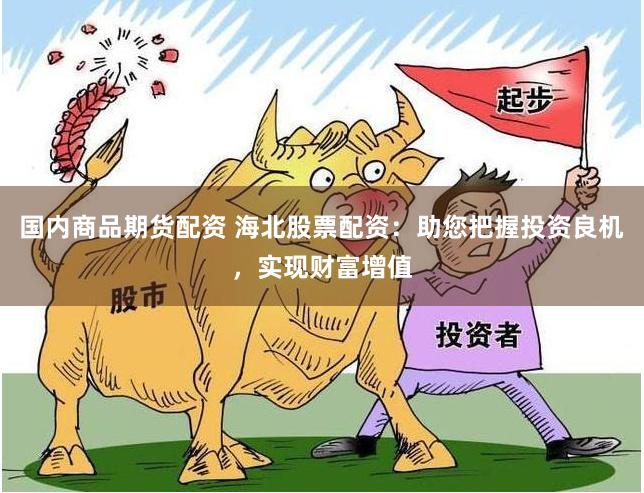 国内商品期货配资 海北股票配资：助您把握投资良机，实现财富增值