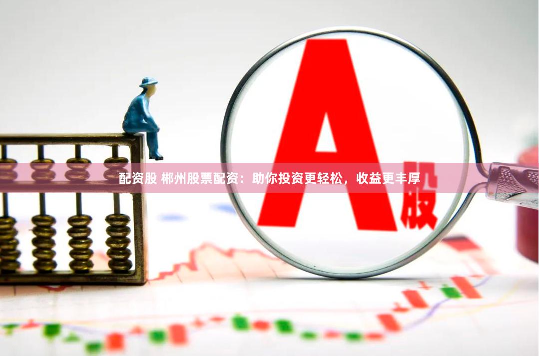 配资股 郴州股票配资：助你投资更轻松，收益更丰厚