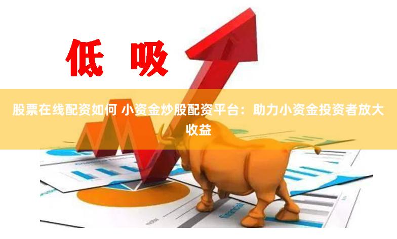 股票在线配资如何 小资金炒股配资平台：助力小资金投资者放大收益