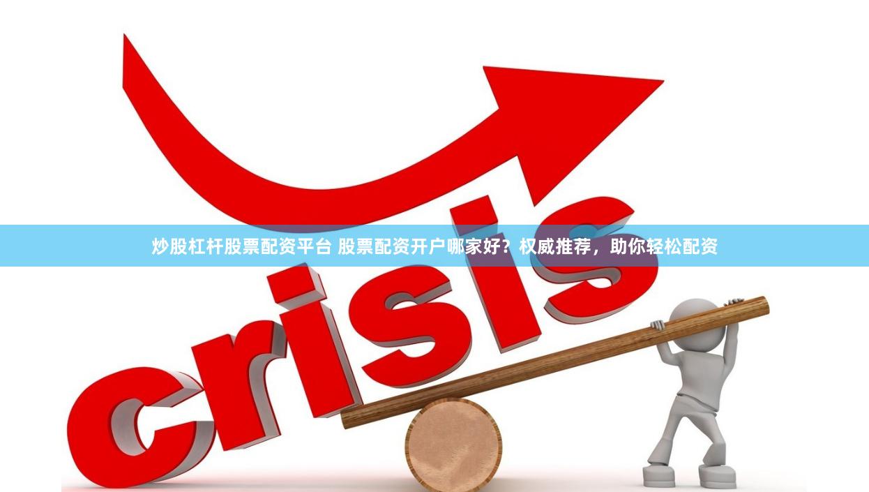 炒股杠杆股票配资平台 股票配资开户哪家好？权威推荐，助你轻松配资