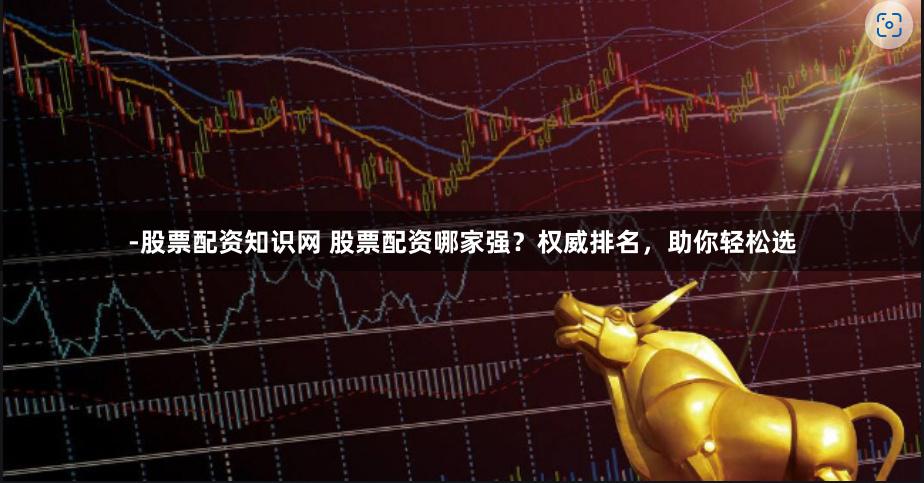 -股票配资知识网 股票配资哪家强？权威排名，助你轻松选