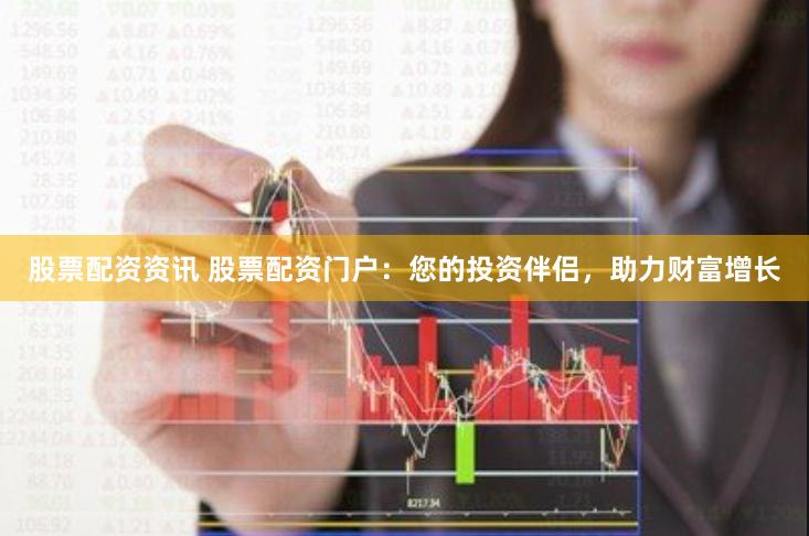 股票配资资讯 股票配资门户：您的投资伴侣，助力财富增长