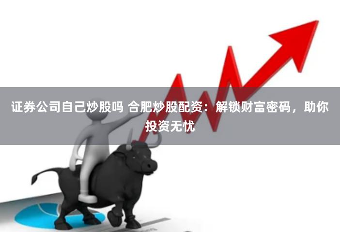 证券公司自己炒股吗 合肥炒股配资：解锁财富密码，助你投资无忧
