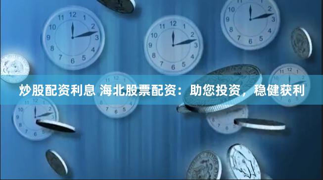炒股配资利息 海北股票配资：助您投资，稳健获利