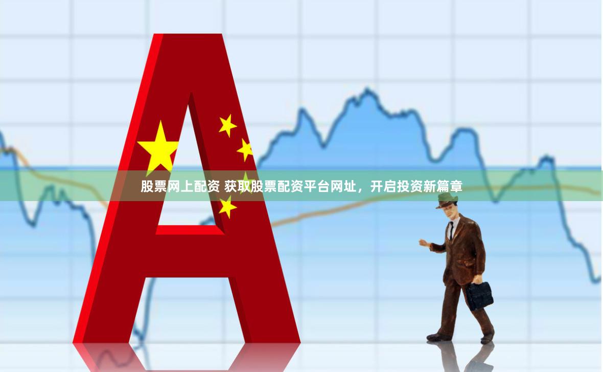 股票网上配资 获取股票配资平台网址，开启投资新篇章