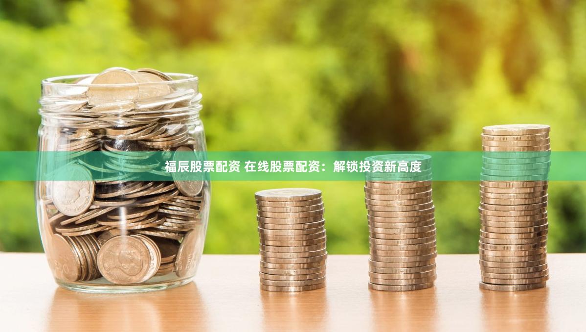 福辰股票配资 在线股票配资：解锁投资新高度