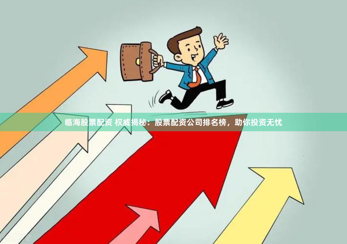 临海股票配资 权威揭秘：股票配资公司排名榜，助你投资无忧
