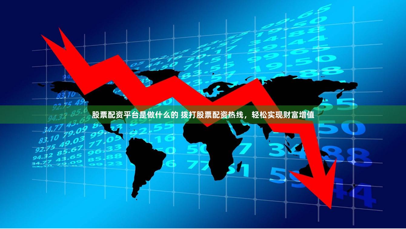 股票配资平台是做什么的 拨打股票配资热线，轻松实现财富增值