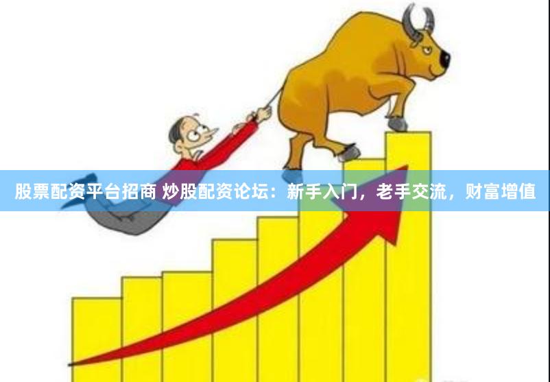 股票配资平台招商 炒股配资论坛：新手入门，老手交流，财富增值