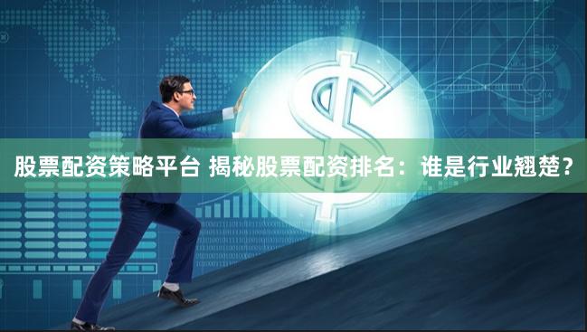 股票配资策略平台 揭秘股票配资排名：谁是行业翘楚？