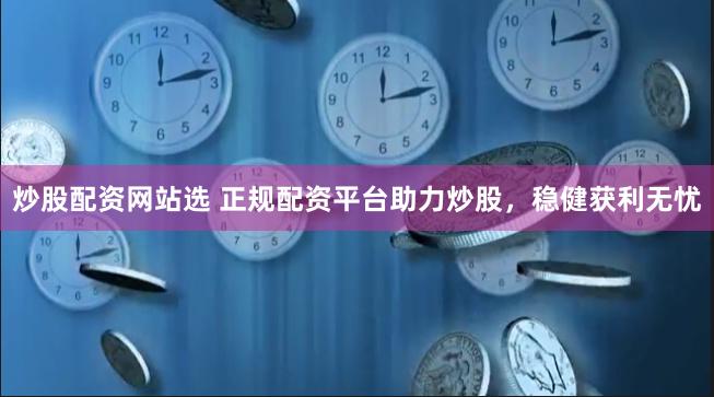 炒股配资网站选 正规配资平台助力炒股，稳健获利无忧