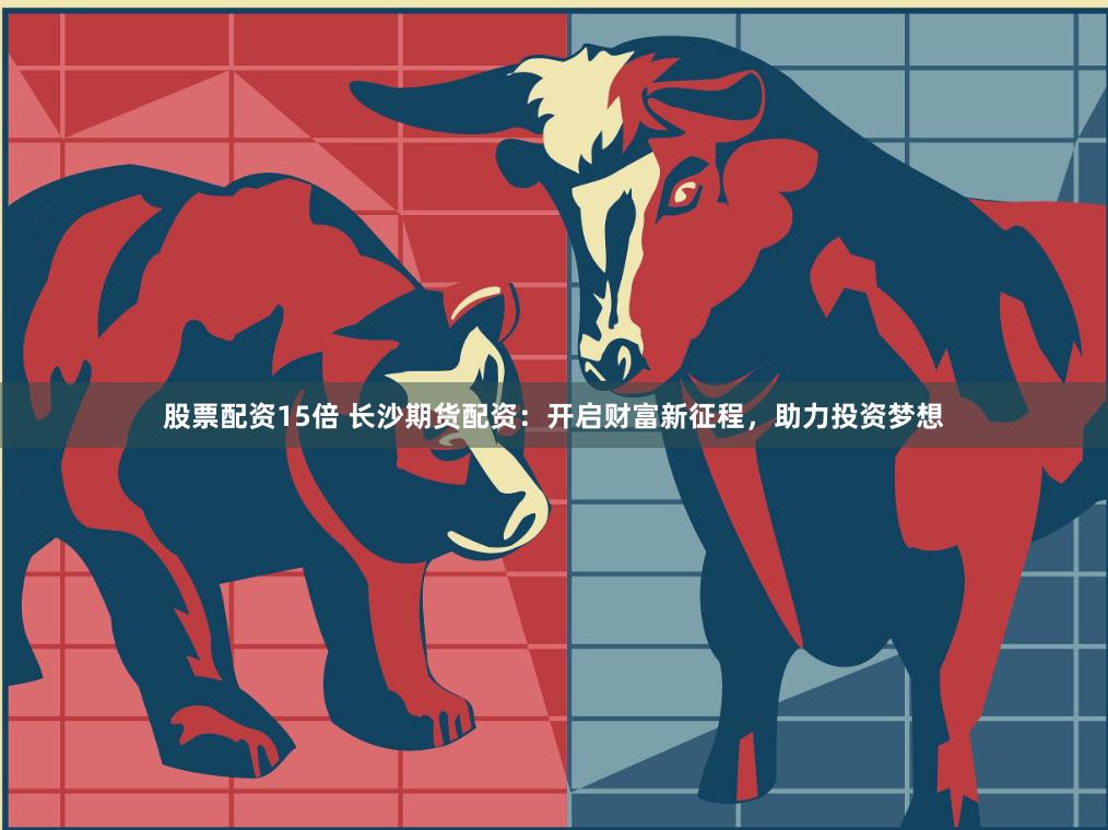 股票配资15倍 长沙期货配资：开启财富新征程，助力投资梦想