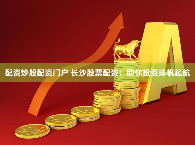 配资炒股配资门户 长沙股票配资：助你投资扬帆起航