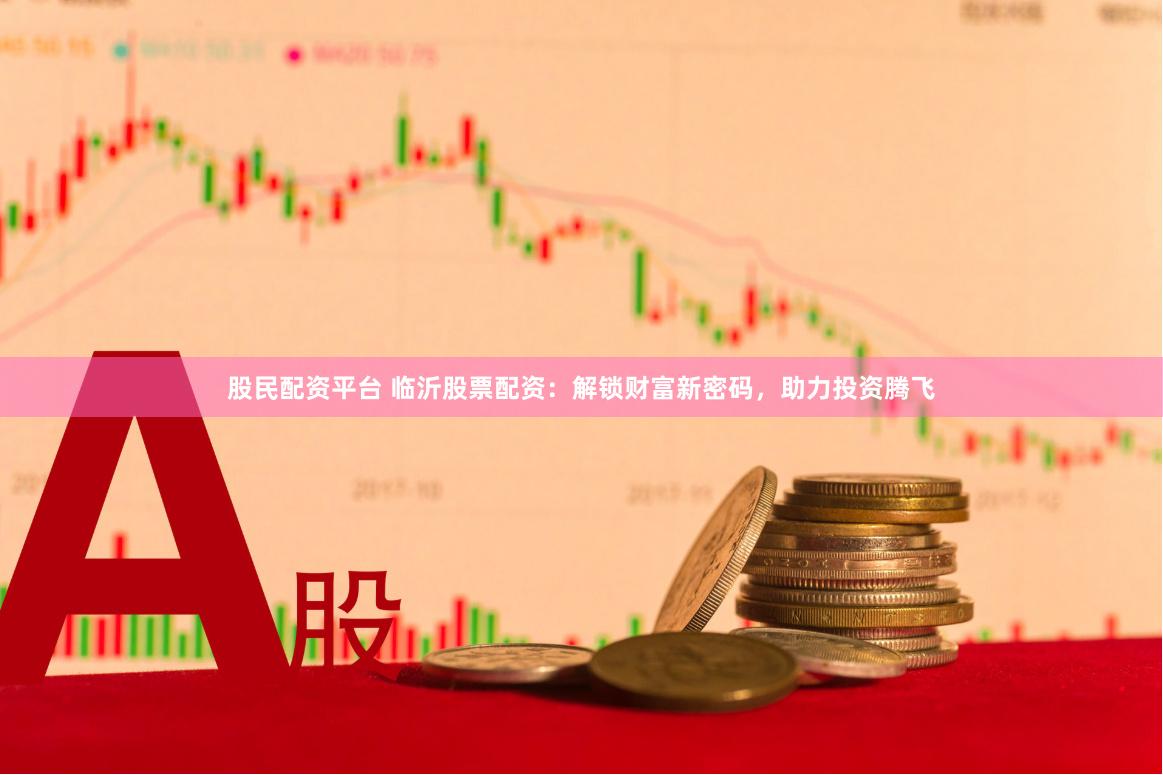 股民配资平台 临沂股票配资：解锁财富新密码，助力投资腾飞