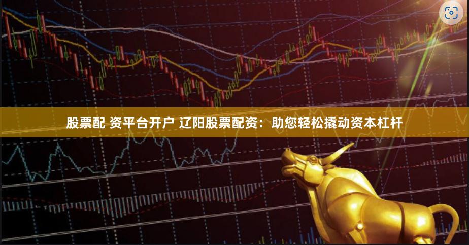 股票配 资平台开户 辽阳股票配资：助您轻松撬动资本杠杆