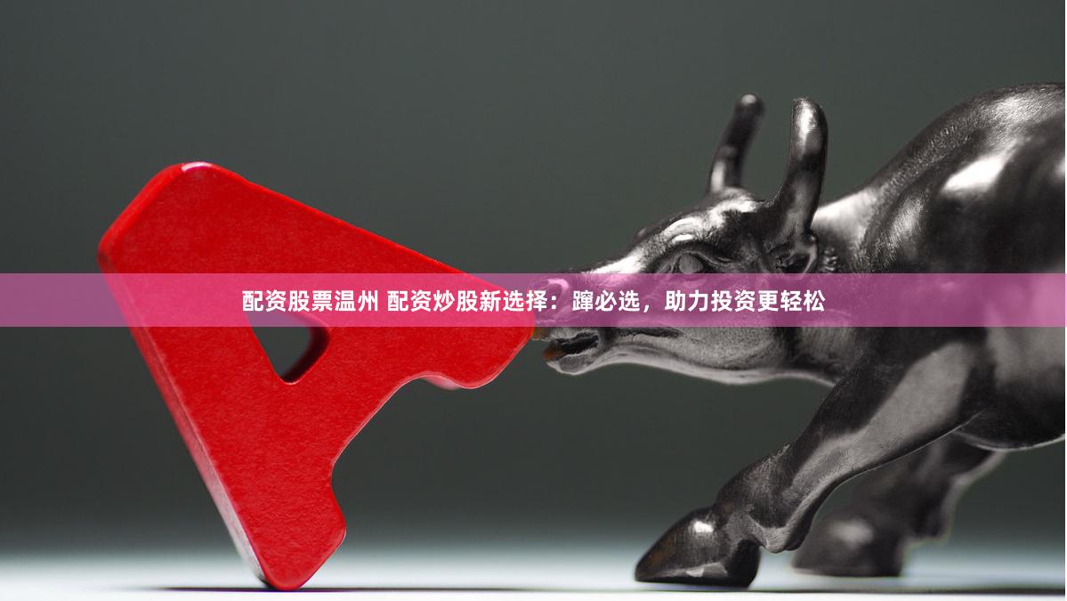 配资股票温州 配资炒股新选择：蹿必选，助力投资更轻松