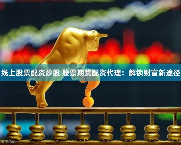 线上股票配资炒股 股票期货配资代理：解锁财富新途径