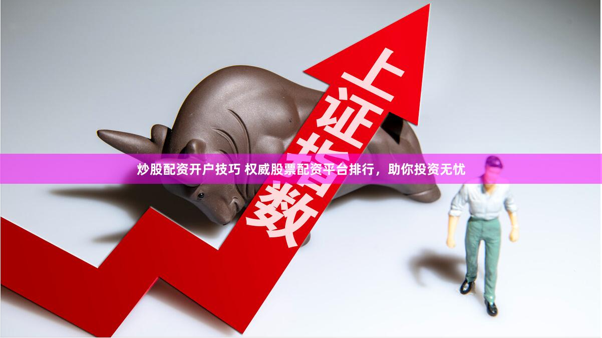 炒股配资开户技巧 权威股票配资平台排行，助你投资无忧