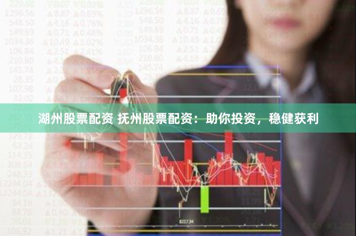 湖州股票配资 抚州股票配资：助你投资，稳健获利