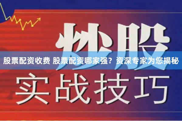股票配资收费 股票配资哪家强？资深专家为您揭秘