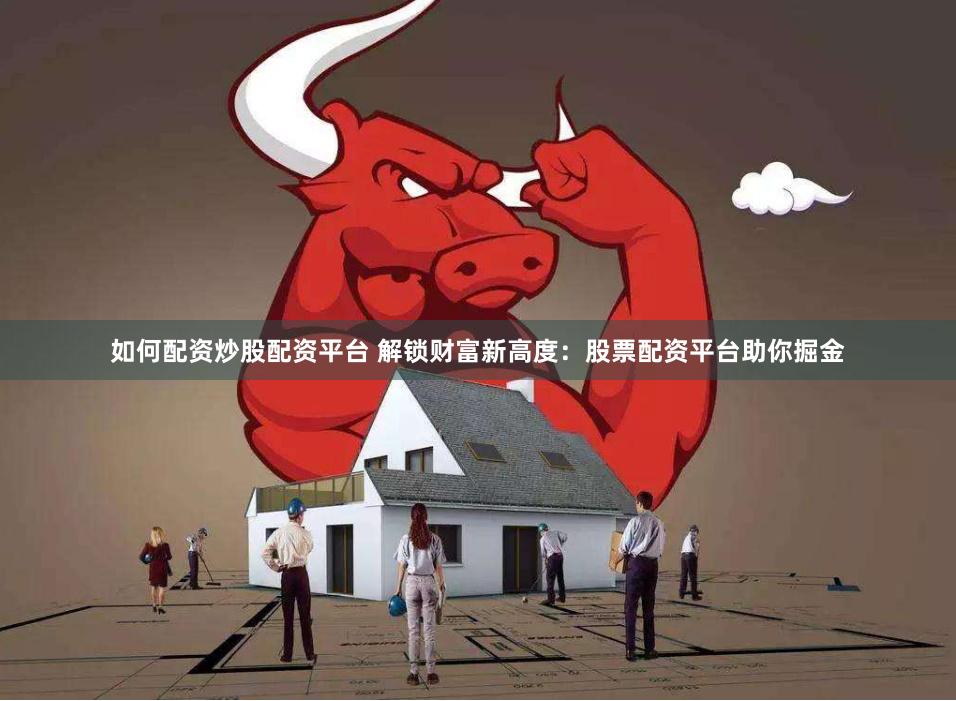 如何配资炒股配资平台 解锁财富新高度：股票配资平台助你掘金