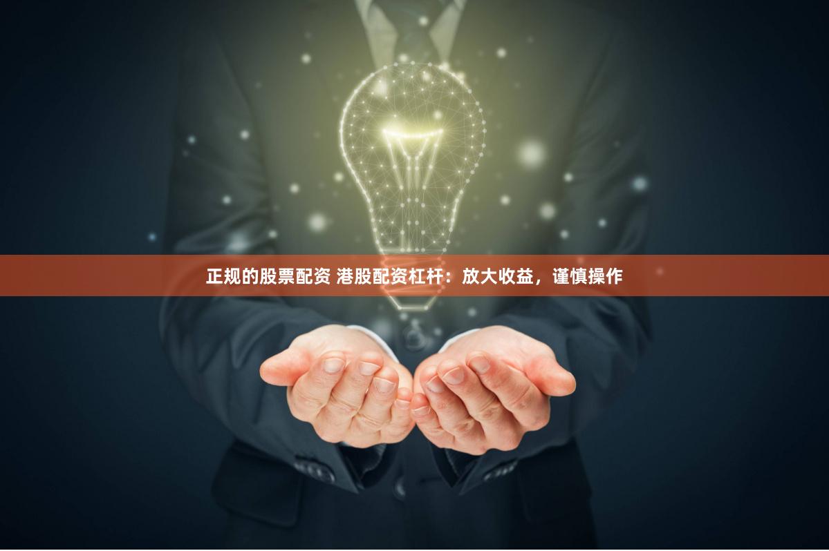 正规的股票配资 港股配资杠杆：放大收益，谨慎操作