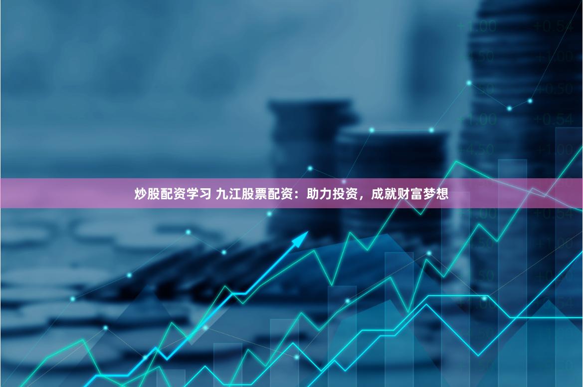 炒股配资学习 九江股票配资：助力投资，成就财富梦想