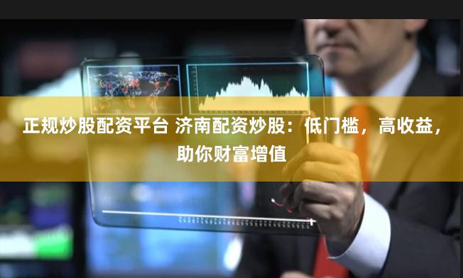 正规炒股配资平台 济南配资炒股：低门槛，高收益，助你财富增值