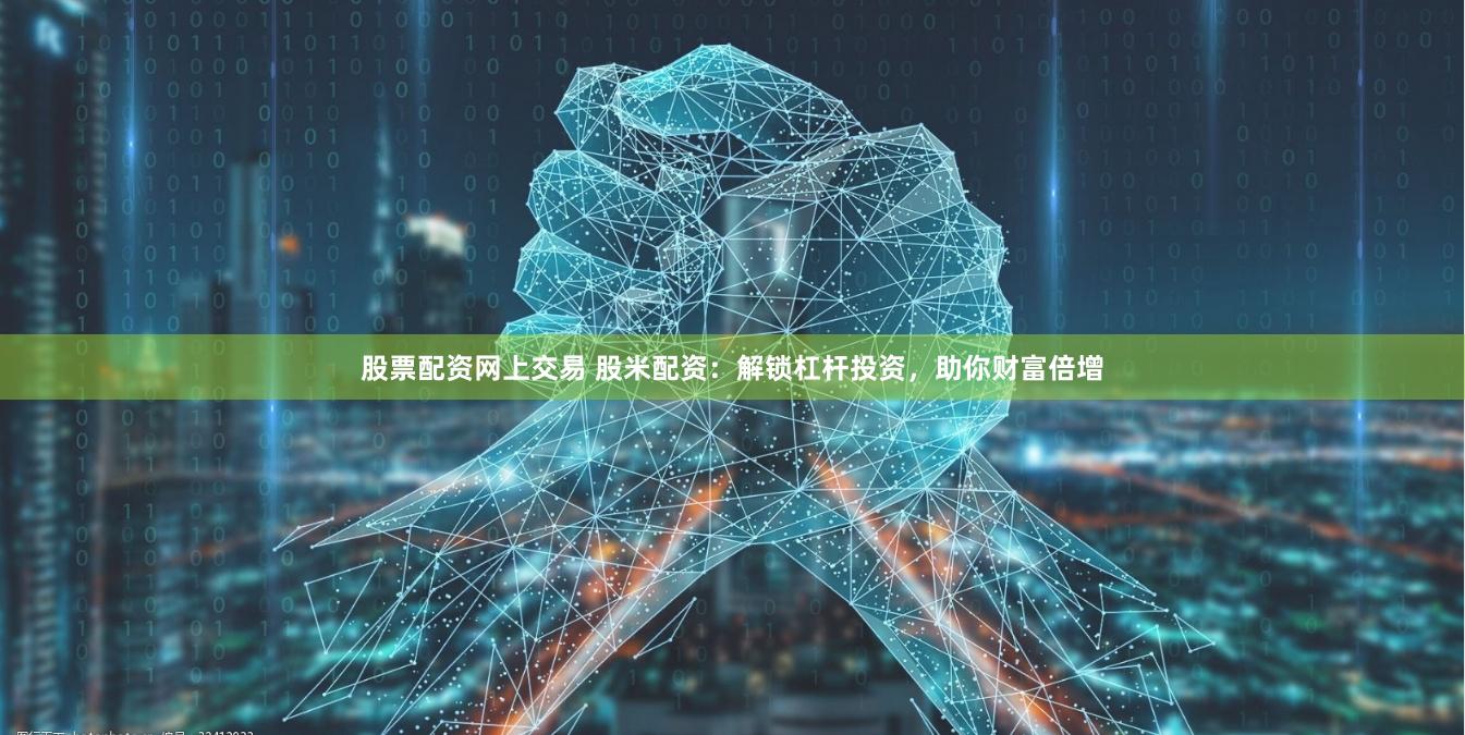 股票配资网上交易 股米配资：解锁杠杆投资，助你财富倍增