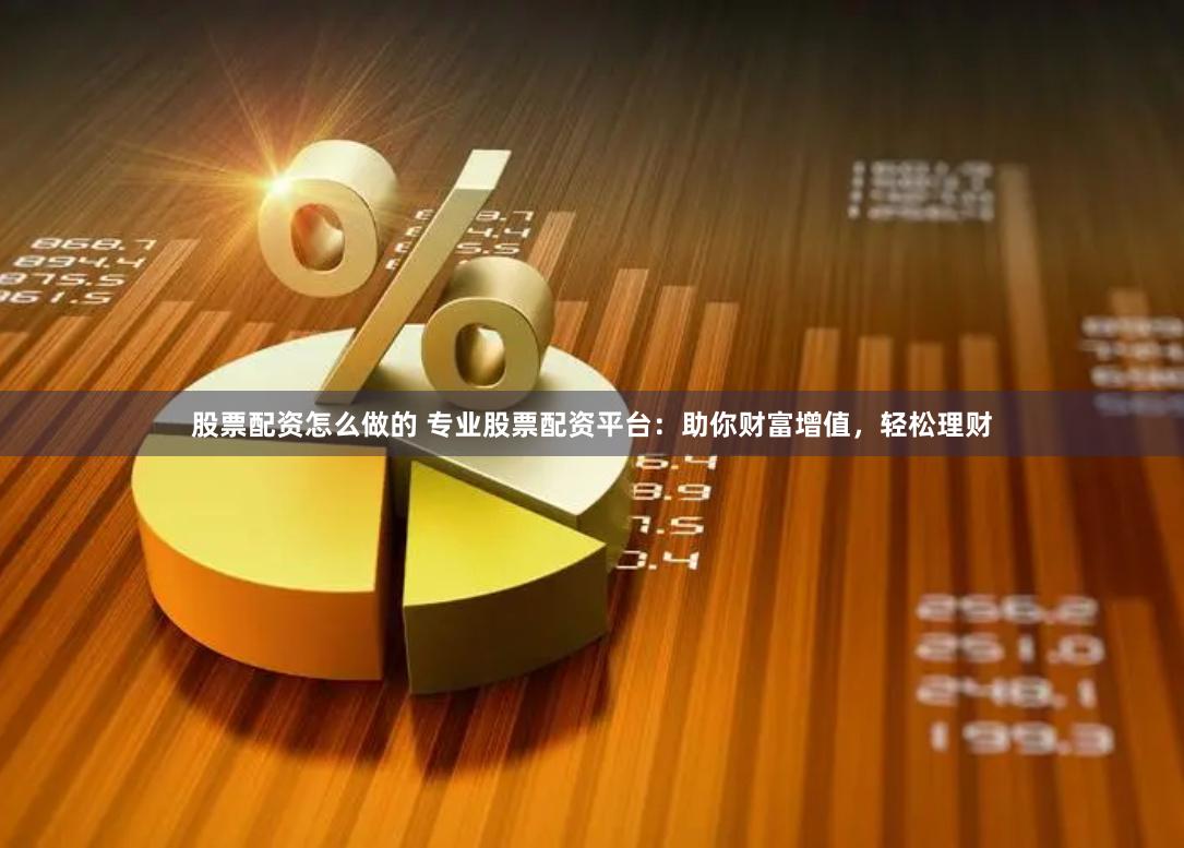 股票配资怎么做的 专业股票配资平台：助你财富增值，轻松理财