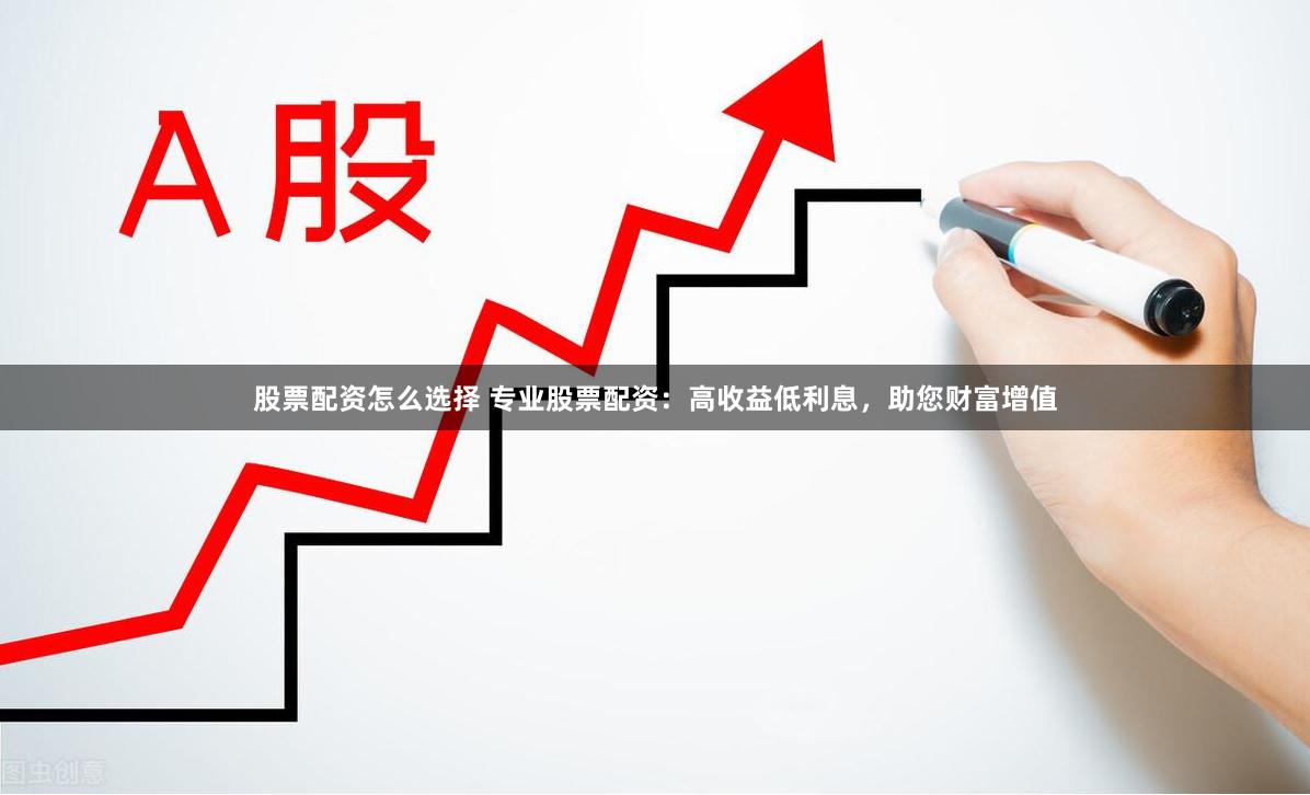 股票配资怎么选择 专业股票配资：高收益低利息，助您财富增值
