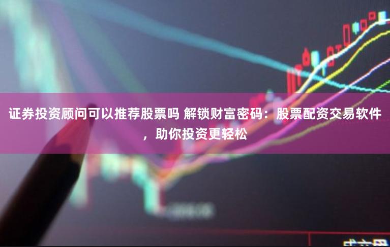 证券投资顾问可以推荐股票吗 解锁财富密码：股票配资交易软件，助你投资更轻松