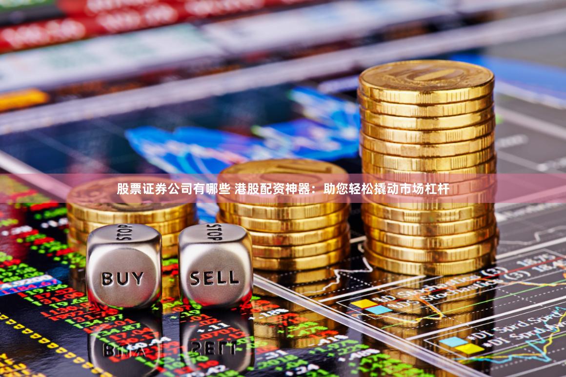 股票证券公司有哪些 港股配资神器：助您轻松撬动市场杠杆