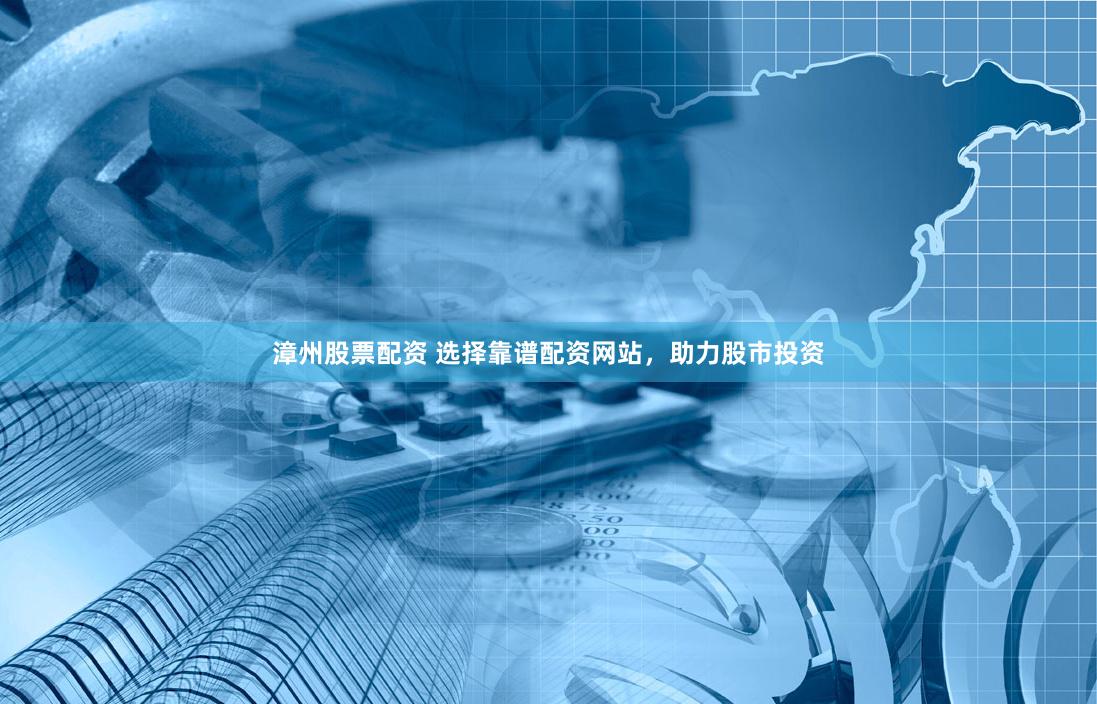 漳州股票配资 选择靠谱配资网站，助力股市投资