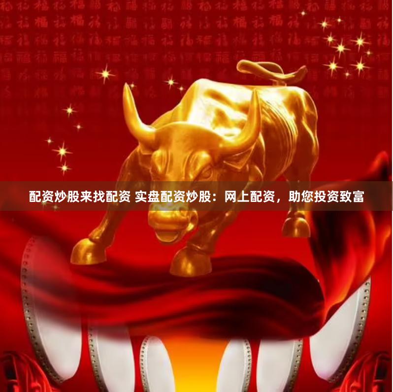 配资炒股来找配资 实盘配资炒股：网上配资，助您投资致富