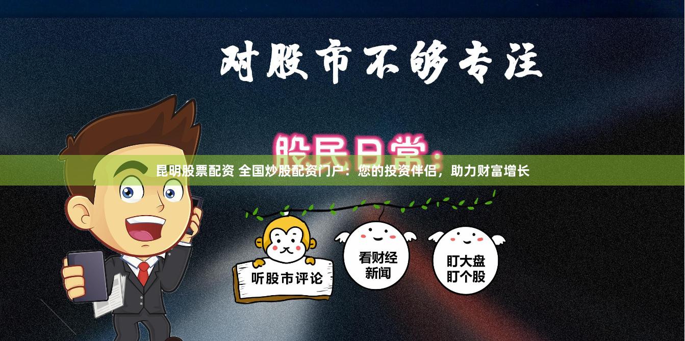 昆明股票配资 全国炒股配资门户：您的投资伴侣，助力财富增长