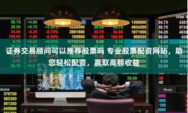证券交易顾问可以推荐股票吗 专业股票配资网站，助您轻松配资，赢取高额收益