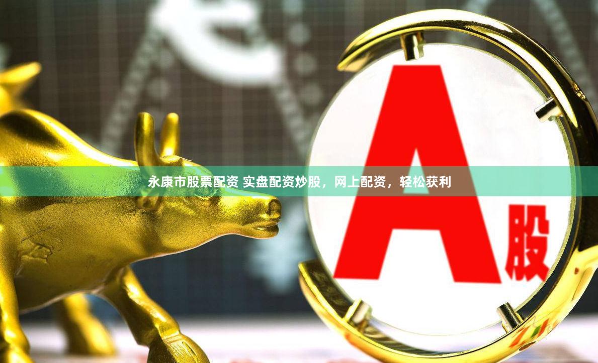 永康市股票配资 实盘配资炒股，网上配资，轻松获利