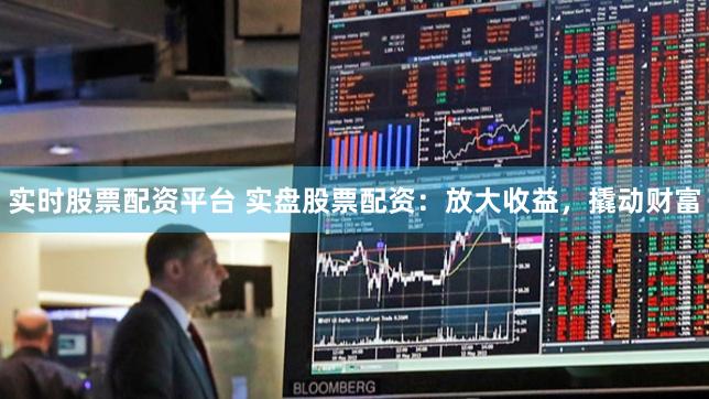 实时股票配资平台 实盘股票配资：放大收益，撬动财富
