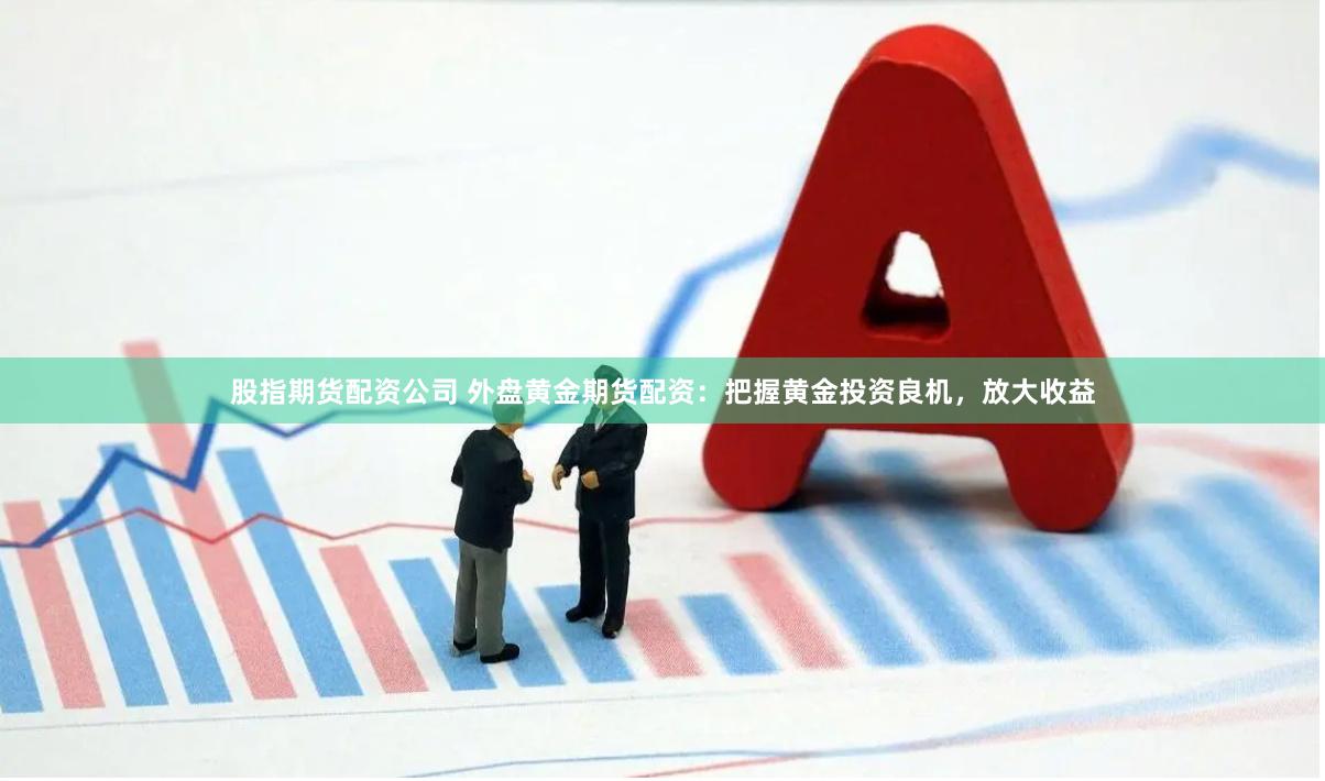 股指期货配资公司 外盘黄金期货配资：把握黄金投资良机，放大收益