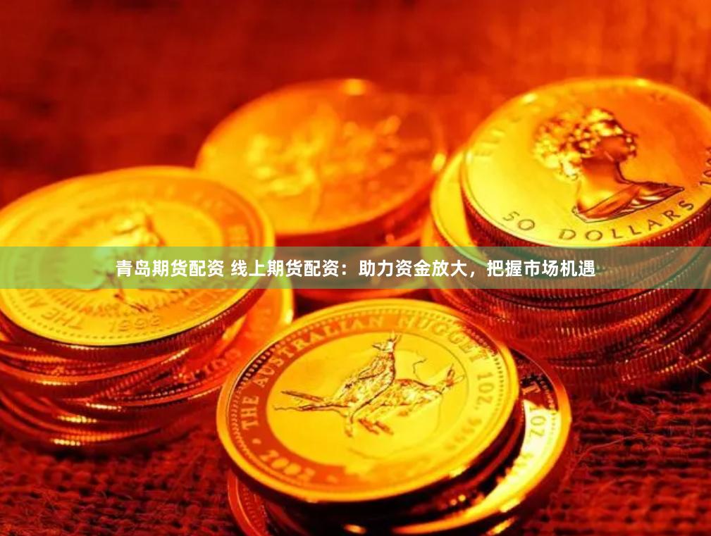 青岛期货配资 线上期货配资：助力资金放大，把握市场机遇