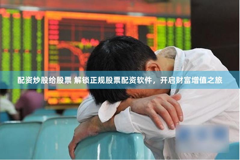 配资炒股给股票 解锁正规股票配资软件，开启财富增值之旅