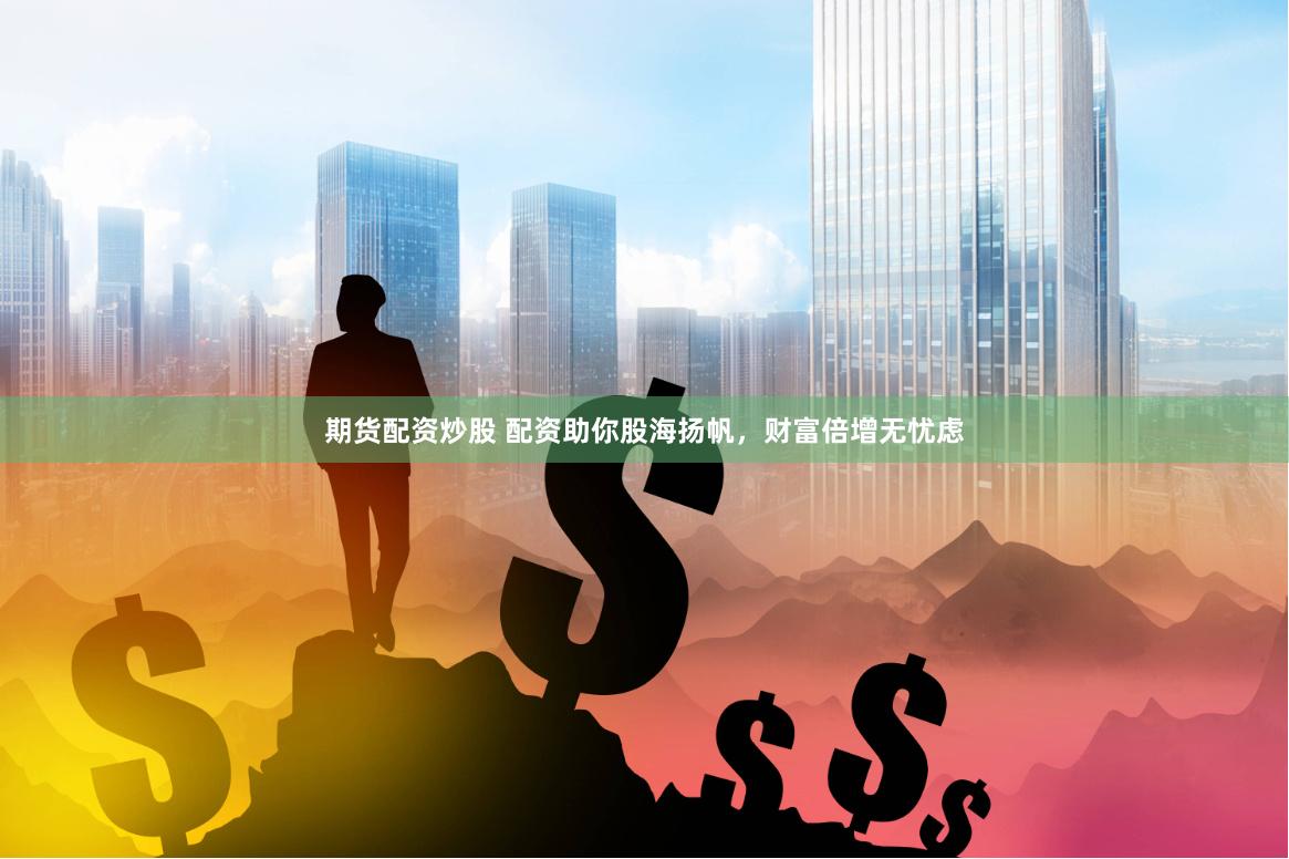 期货配资炒股 配资助你股海扬帆，财富倍增无忧虑