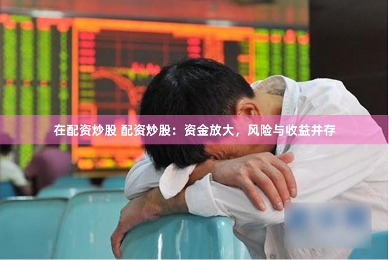 在配资炒股 配资炒股：资金放大，风险与收益并存