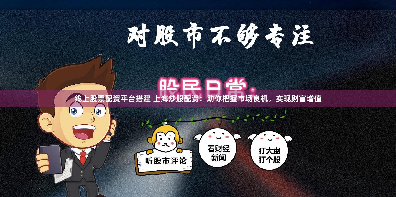 线上股票配资平台搭建 上海炒股配资：助你把握市场良机，实现财富增值